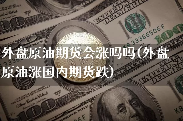 外盘原油期货会涨吗吗(外盘原油涨国内期货跌)_https://www.tuogunzhijia.com_原油期货_第1张