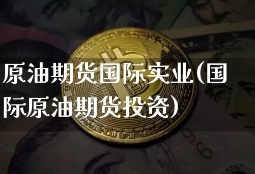 原油期货国际实业(国际原油期货投资)_https://www.tuogunzhijia.com_黄金期货_第1张