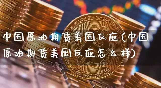 中国原油期货美国反应(中国原油期货美国反应怎么样)_https://www.tuogunzhijia.com_黄金期货_第1张