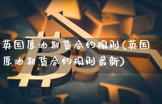 英国原油期货合约规则(英国原油期货合约规则最新)_https://www.tuogunzhijia.com_恒指期货_第1张