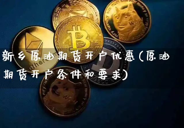 新乡原油期货开户优惠(原油期货开户条件和要求)_https://www.tuogunzhijia.com_国际期货_第1张