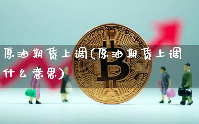 原油期货上调(原油期货上调什么意思)_https://www.tuogunzhijia.com_道指期货_第1张