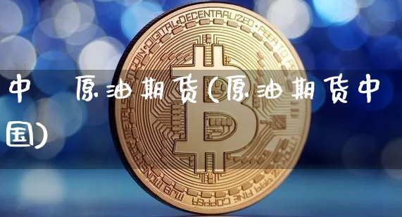 中囯原油期货(原油期货中国)_https://www.tuogunzhijia.com_纳指期货_第1张