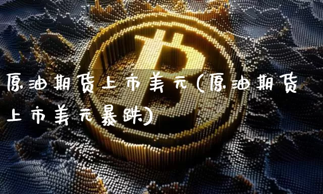 原油期货上市美元(原油期货上市美元暴跌)_https://www.tuogunzhijia.com_道指期货_第1张