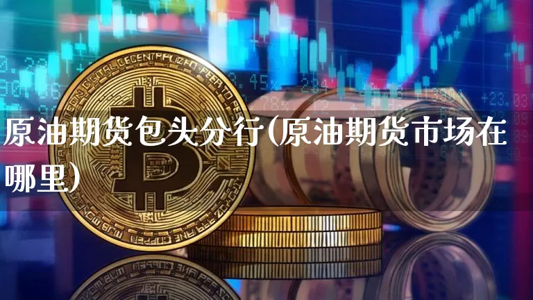 原油期货包头分行(原油期货市场在哪里)_https://www.tuogunzhijia.com_内盘期货_第1张