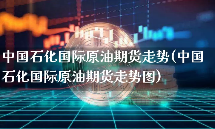 中国石化国际原油期货走势(中国石化国际原油期货走势图)_https://www.tuogunzhijia.com_原油期货_第1张