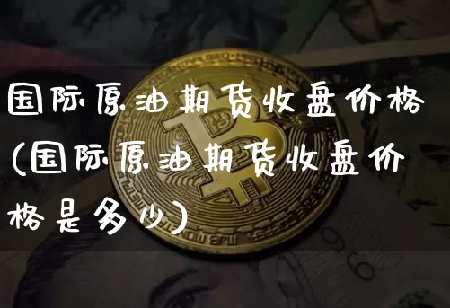 国际原油期货收盘价格(国际原油期货收盘价格是多少)_https://www.tuogunzhijia.com_道指期货_第1张