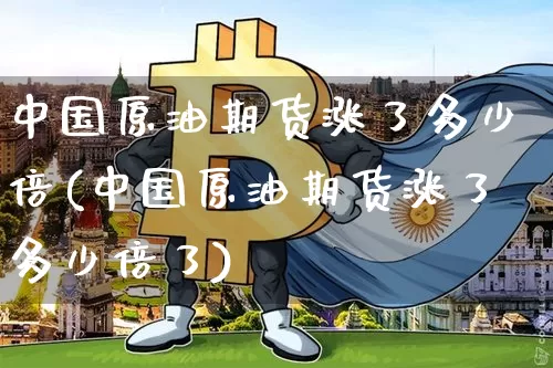 中国原油期货涨了多少倍(中国原油期货涨了多少倍了)_https://www.tuogunzhijia.com_黄金期货_第1张