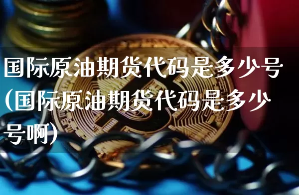 国际原油期货代码是多少号(国际原油期货代码是多少号啊)_https://www.tuogunzhijia.com_国际期货_第1张