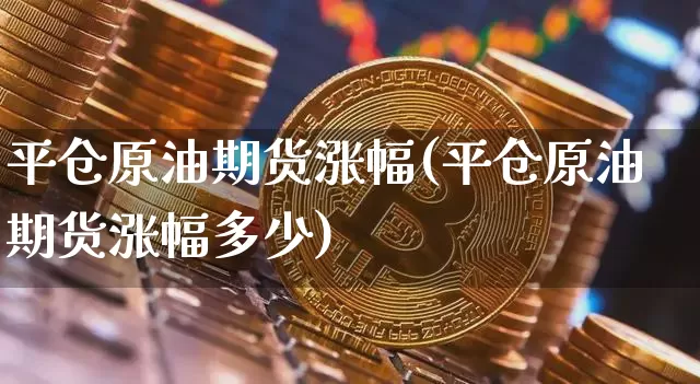 平仓原油期货涨幅(平仓原油期货涨幅多少)_https://www.tuogunzhijia.com_道指期货_第1张