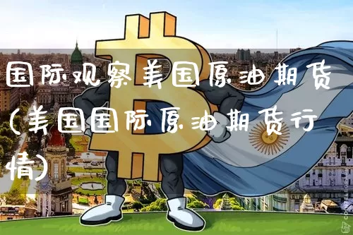 国际观察美国原油期货(美国国际原油期货行情)_https://www.tuogunzhijia.com_国际期货_第1张