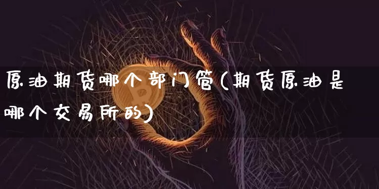 原油期货哪个部门管(期货原油是哪个交易所的)_https://www.tuogunzhijia.com_纳指期货_第1张