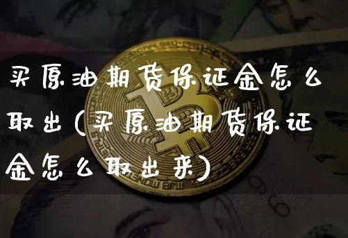买原油期货保证金怎么取出(买原油期货保证金怎么取出来)_https://www.tuogunzhijia.com_内盘期货_第1张