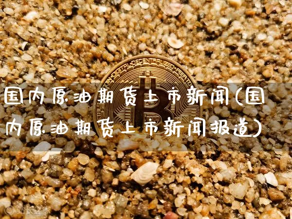 国内原油期货上市新闻(国内原油期货上市新闻报道)_https://www.tuogunzhijia.com_国际期货_第1张