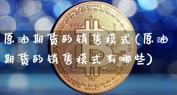 原油期货的销售模式(原油期货的销售模式有哪些)_https://www.tuogunzhijia.com_黄金期货_第1张