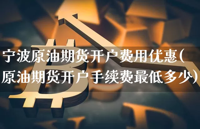 宁波原油期货开户费用优惠(原油期货开户手续费最低多少)_https://www.tuogunzhijia.com_恒指期货_第1张