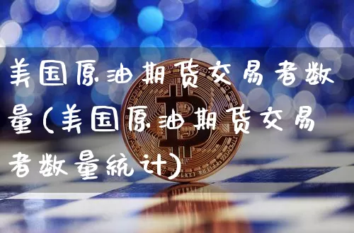 美国原油期货交易者数量(美国原油期货交易者数量统计)_https://www.tuogunzhijia.com_原油期货_第1张
