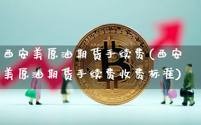 西安美原油期货手续费(西安美原油期货手续费收费标准)_https://www.tuogunzhijia.com_内盘期货_第1张