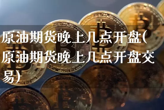 原油期货晚上几点开盘(原油期货晚上几点开盘交易)_https://www.tuogunzhijia.com_恒指期货_第1张