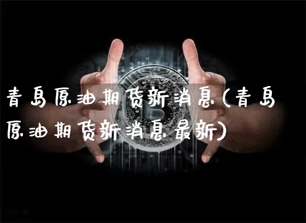 青岛原油期货新消息(青岛原油期货新消息最新)_https://www.tuogunzhijia.com_黄金期货_第1张