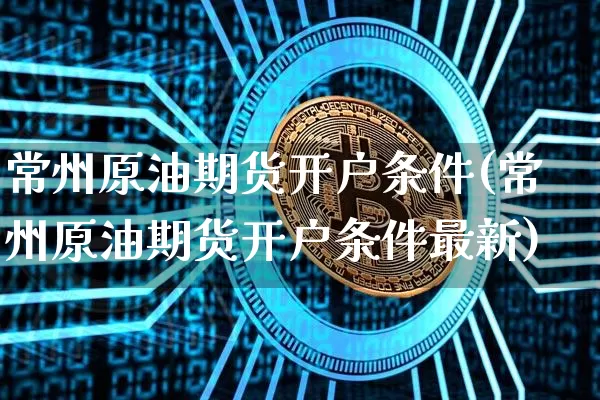 常州原油期货开户条件(常州原油期货开户条件最新)_https://www.tuogunzhijia.com_道指期货_第1张
