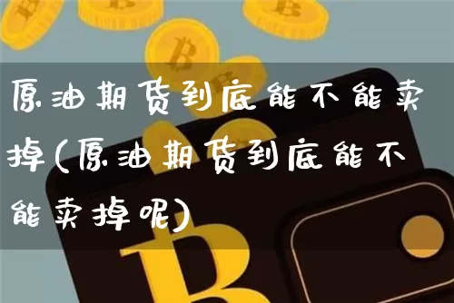 原油期货到底能不能卖掉(原油期货到底能不能卖掉呢)_https://www.tuogunzhijia.com_内盘期货_第1张