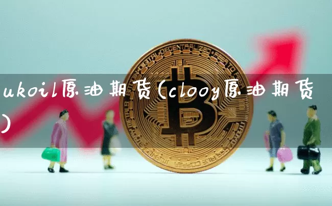 ukoil原油期货(clooy原油期货)_https://www.tuogunzhijia.com_国际期货_第1张