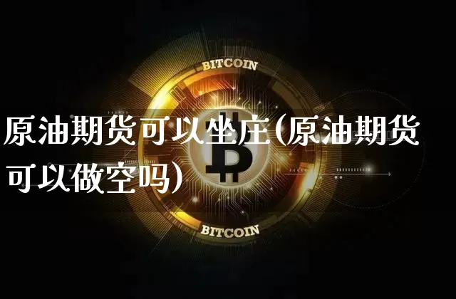 原油期货可以坐庄(原油期货可以做空吗)_https://www.tuogunzhijia.com_内盘期货_第1张
