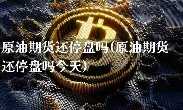 原油期货还停盘吗(原油期货还停盘吗今天)_https://www.tuogunzhijia.com_原油期货_第1张