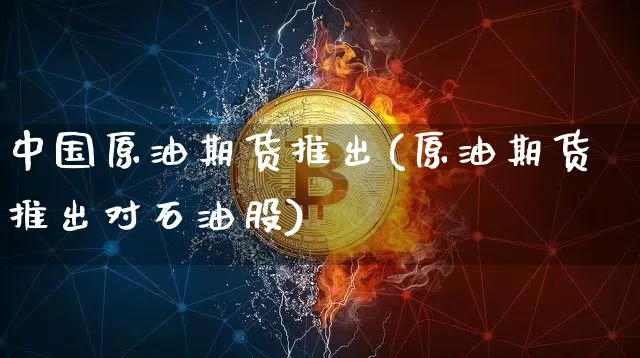 中国原油期货推出(原油期货推出对石油股)_https://www.tuogunzhijia.com_内盘期货_第1张
