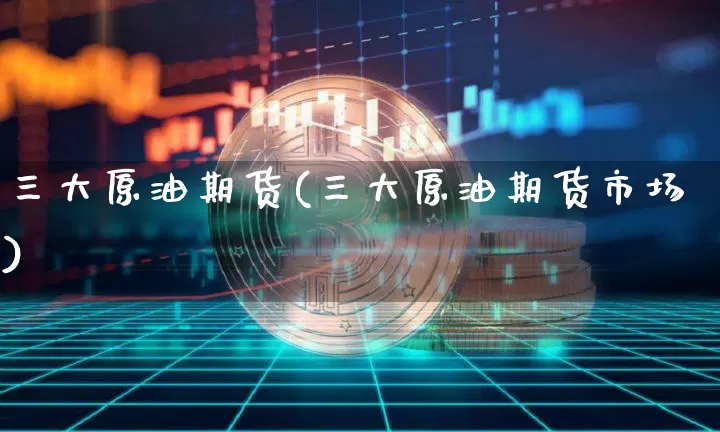 三大原油期货(三大原油期货市场)_https://www.tuogunzhijia.com_黄金期货_第1张