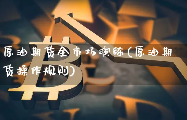 原油期货全市场演练(原油期货操作规则)_https://www.tuogunzhijia.com_恒指期货_第1张