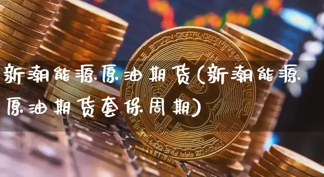 新潮能源原油期货(新潮能源原油期货套保周期)_https://www.tuogunzhijia.com_道指期货_第1张