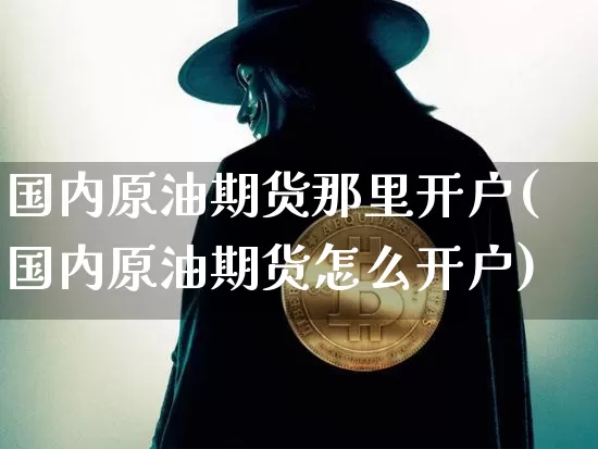 国内原油期货那里开户(国内原油期货怎么开户)_https://www.tuogunzhijia.com_恒指期货_第1张
