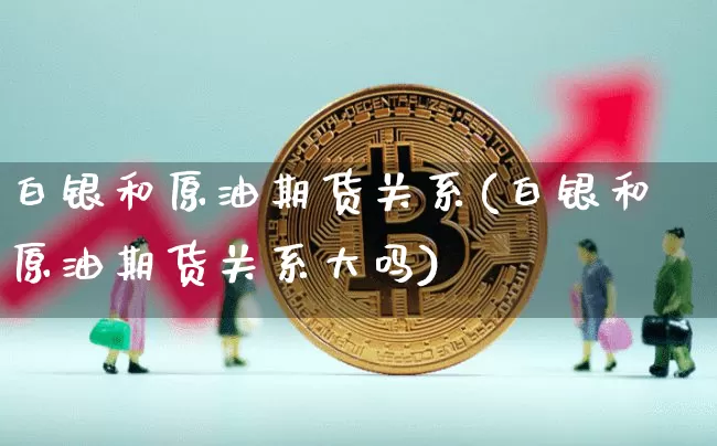 白银和原油期货关系(白银和原油期货关系大吗)_https://www.tuogunzhijia.com_国际期货_第1张
