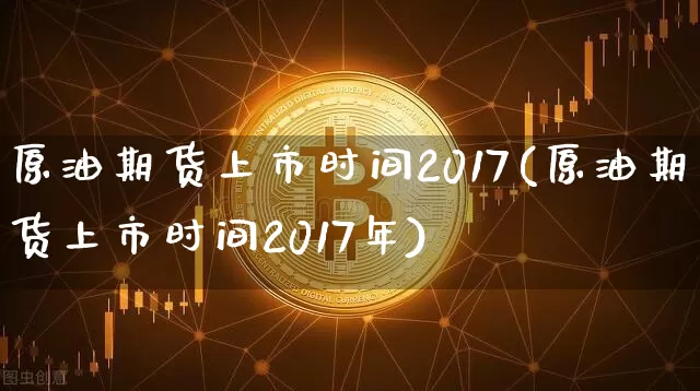 原油期货上市时间2017(原油期货上市时间2017年)_https://www.tuogunzhijia.com_国际期货_第1张
