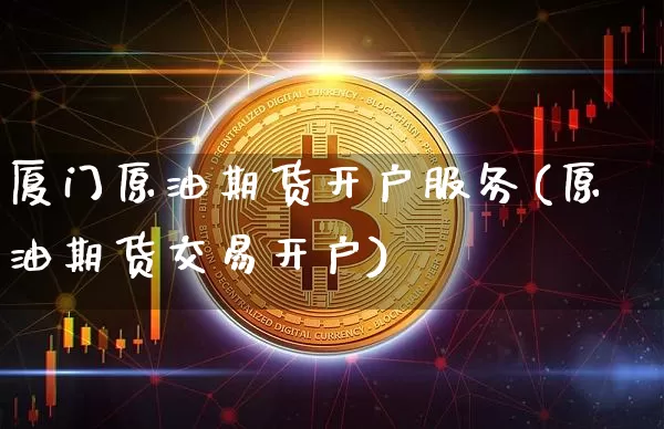 厦门原油期货开户服务(原油期货交易开户)_https://www.tuogunzhijia.com_内盘期货_第1张