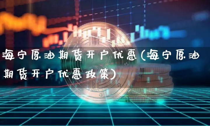 海宁原油期货开户优惠(海宁原油期货开户优惠政策)_https://www.tuogunzhijia.com_恒指期货_第1张
