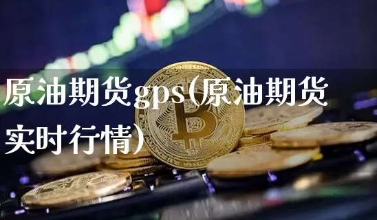 原油期货gps(原油期货实时行情)_https://www.tuogunzhijia.com_道指期货_第1张
