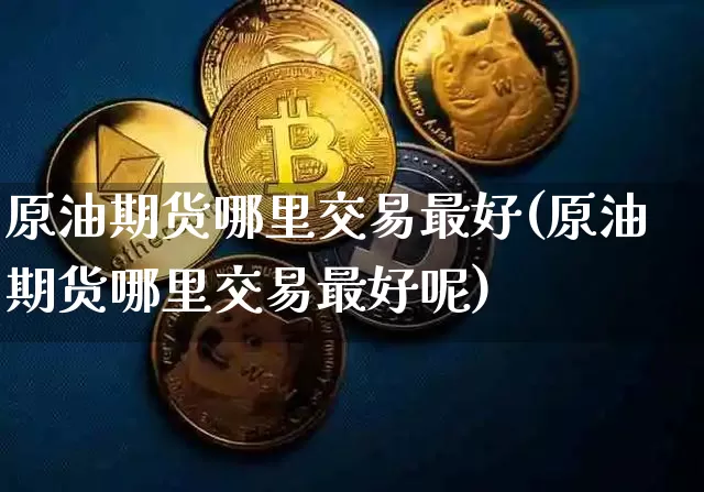 原油期货哪里交易最好(原油期货哪里交易最好呢)_https://www.tuogunzhijia.com_纳指期货_第1张