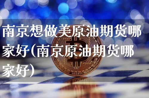 南京想做美原油期货哪家好(南京原油期货哪家好)_https://www.tuogunzhijia.com_内盘期货_第1张
