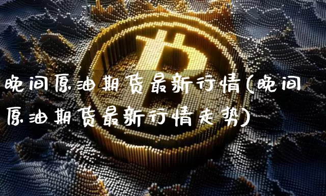 晚间原油期货最新行情(晚间原油期货最新行情走势)_https://www.tuogunzhijia.com_原油期货_第1张