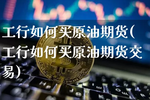 工行如何买原油期货(工行如何买原油期货交易)_https://www.tuogunzhijia.com_国际期货_第1张