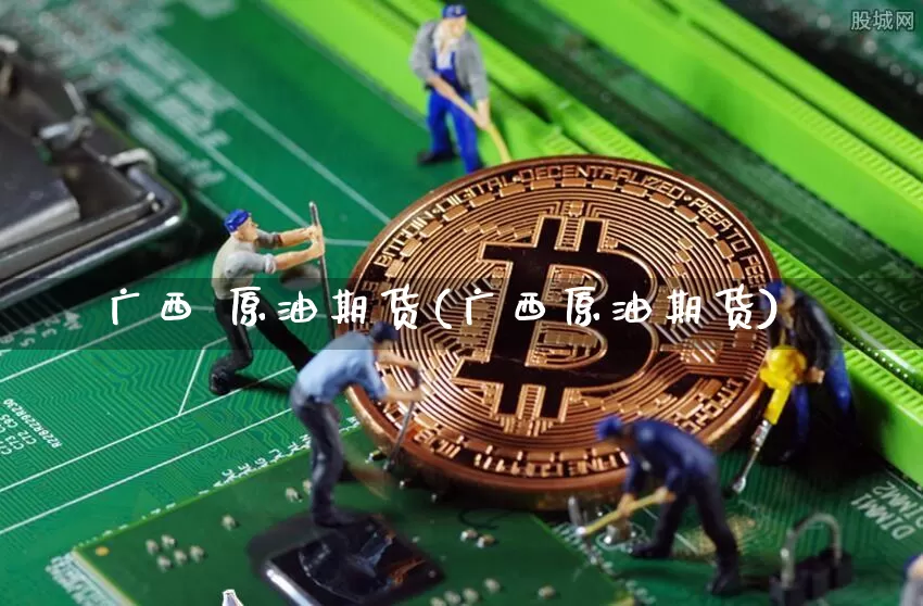广西 原油期货(广西原油期货)_https://www.tuogunzhijia.com_纳指期货_第1张