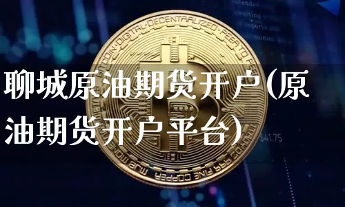 聊城原油期货开户(原油期货开户平台)_https://www.tuogunzhijia.com_恒指期货_第1张
