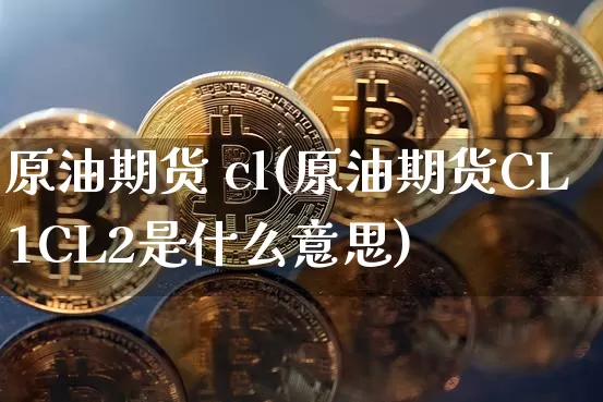 原油期货 cl(原油期货CL1CL2是什么意思)_https://www.tuogunzhijia.com_内盘期货_第1张