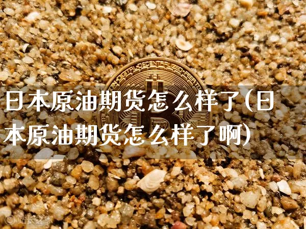 日本原油期货怎么样了(日本原油期货怎么样了啊)_https://www.tuogunzhijia.com_纳指期货_第1张
