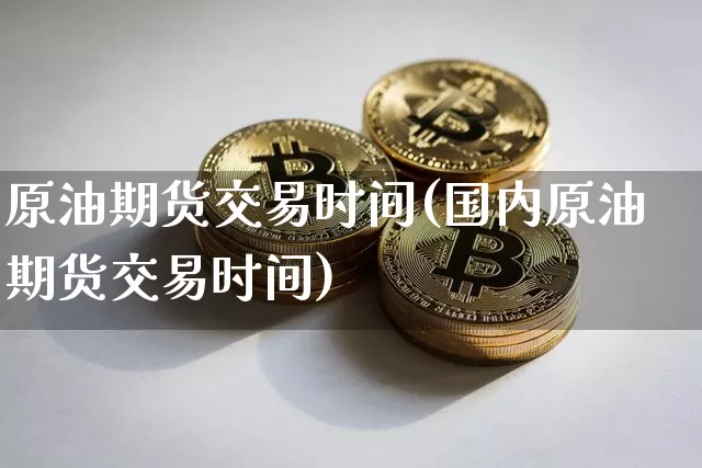 原油期货交易时间(国内原油期货交易时间)_https://www.tuogunzhijia.com_国际期货_第1张