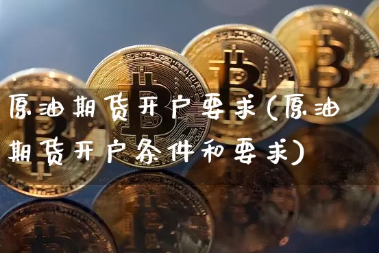原油期货开户要求(原油期货开户条件和要求)_https://www.tuogunzhijia.com_恒指期货_第1张