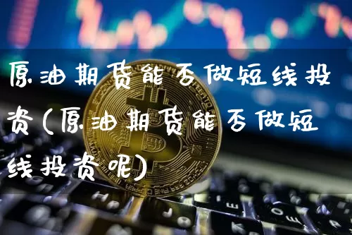 原油期货能否做短线投资(原油期货能否做短线投资呢)_https://www.tuogunzhijia.com_内盘期货_第1张